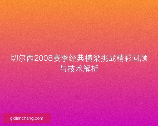 切尔西2008赛季经典横梁挑战精彩回顾与技术解析
