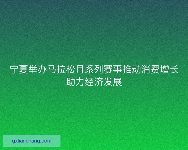 宁夏举办马拉松月系列赛事推动消费增长助力经济发展