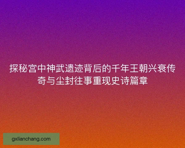 探秘宫中神武遗迹背后的千年王朝兴衰传奇与尘封往事重现史诗篇章