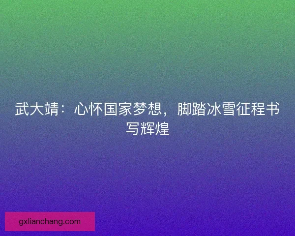 武大靖：心怀国家梦想，脚踏冰雪征程书写辉煌