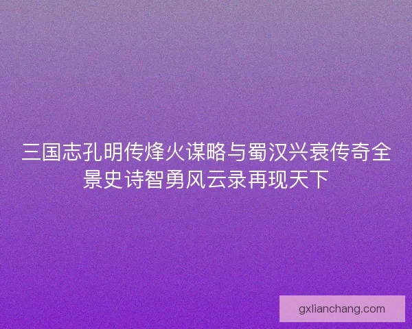 三国志孔明传烽火谋略与蜀汉兴衰传奇全景史诗智勇风云录再现天下 三国志孔明传烽火谋略与蜀汉兴衰传奇全景史诗智勇风云录再现天下