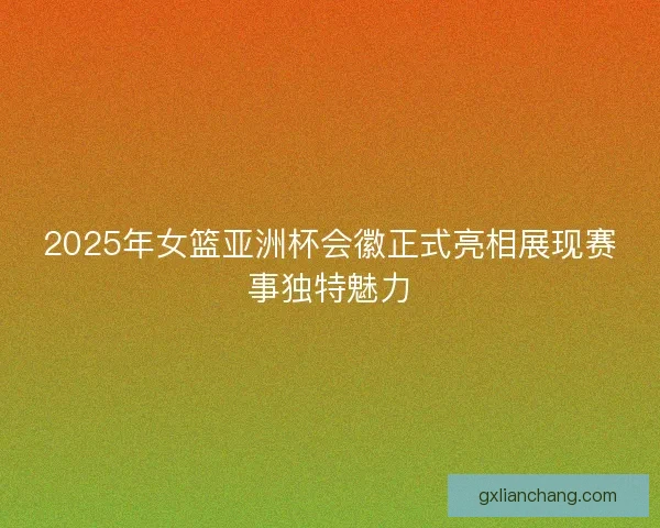 2025年女篮亚洲杯会徽正式亮相展现赛事独特魅力