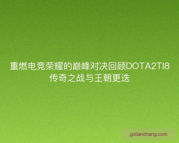 重燃电竞荣耀的巅峰对决回顾DOTA2TI8传奇之战与王朝更迭