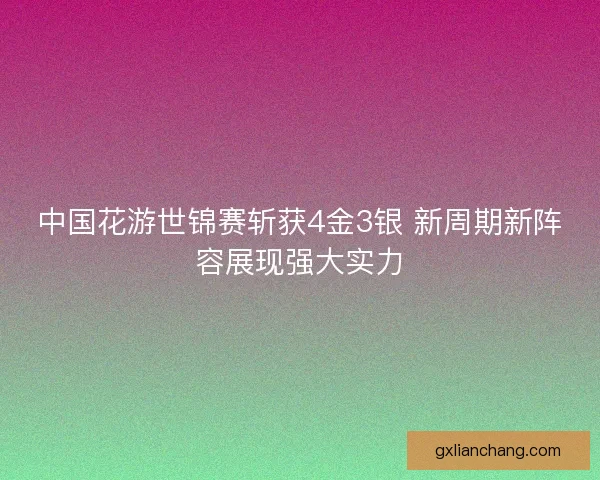 中国花游世锦赛斩获4金3银 新周期新阵容展现强大实力