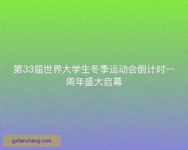 第33届世界大学生冬季运动会倒计时一周年盛大启幕