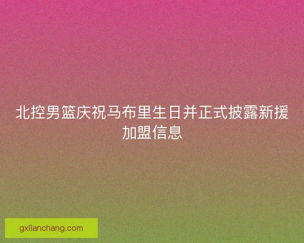 北控男篮庆祝马布里生日并正式披露新援加盟信息 北控男篮庆祝马布里生日并正式披露新援加盟信息