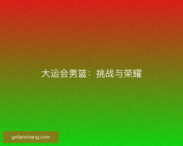 大运会男篮：挑战与荣耀