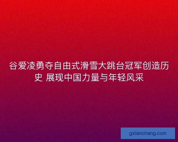 谷爱凌勇夺自由式滑雪大跳台冠军创造历史 展现中国力量与年轻风采 谷爱凌勇夺自由式滑雪大跳台冠军创造历史 展现中国力量与年轻风采