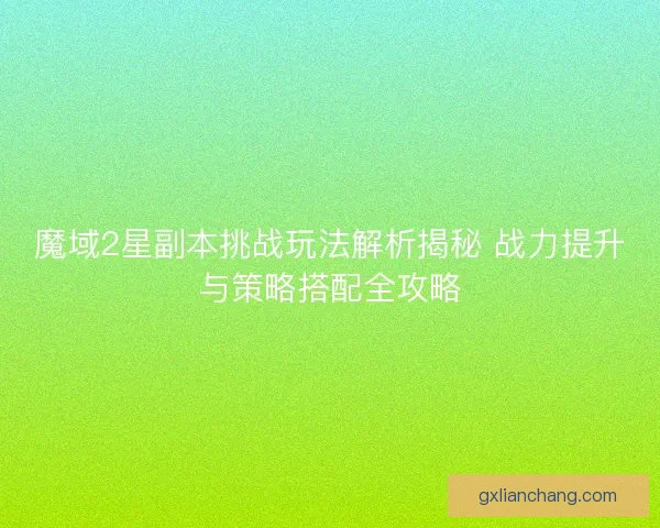 魔域2星副本挑战玩法解析揭秘 战力提升与策略搭配全攻略 魔域2星副本挑战玩法解析揭秘 战力提升与策略搭配全攻略