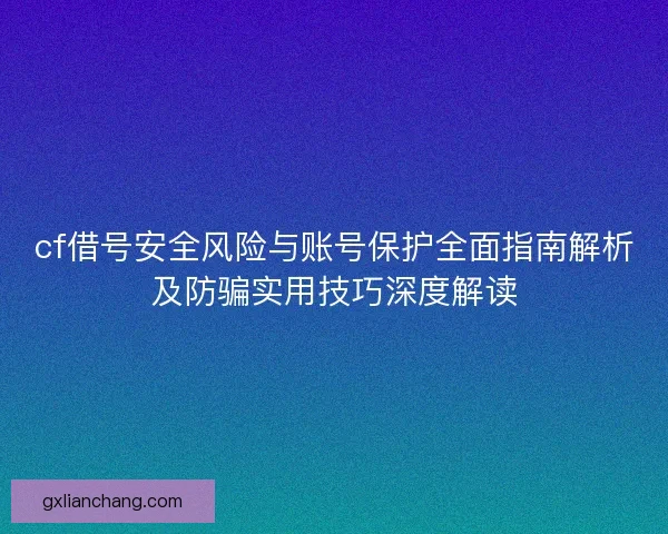 cf借号安全风险与账号保护全面指南解析及防骗实用技巧深度解读