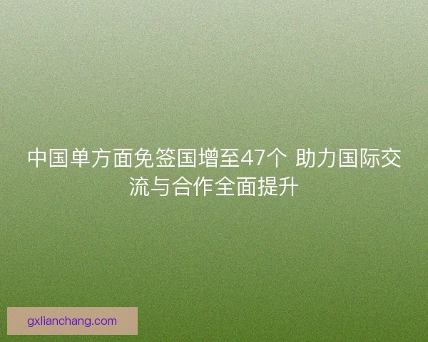 中国单方面免签国增至47个 助力国际交流与合作全面提升 中国单方面免签国增至47个 助力国际交流与合作全面提升
