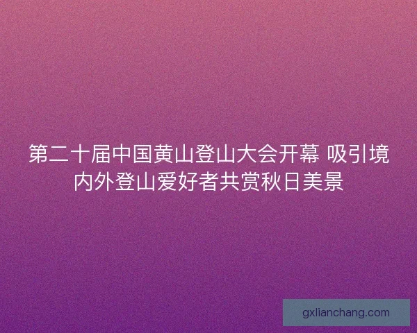 第二十届中国黄山登山大会开幕 吸引境内外登山爱好者共赏秋日美景