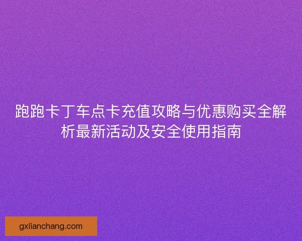 跑跑卡丁车点卡充值攻略与优惠购买全解析最新活动及安全使用指南 跑跑卡丁车点卡充值攻略与优惠购买全解析最新活动及安全使用指南
