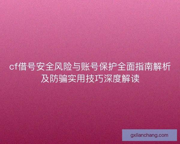 cf借号安全风险与账号保护全面指南解析及防骗实用技巧深度解读 cf借号安全风险与账号保护全面指南解析及防骗实用技巧深度解读