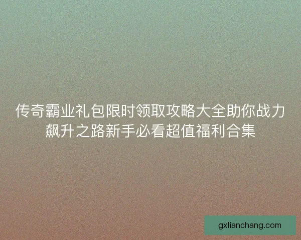传奇霸业礼包限时领取攻略大全助你战力飙升之路新手必看超值福利合集 传奇霸业礼包限时领取攻略大全助你战力飙升之路新手必看超值福利合集