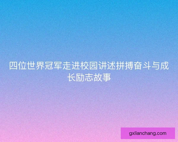 四位世界冠军走进校园讲述拼搏奋斗与成长励志故事