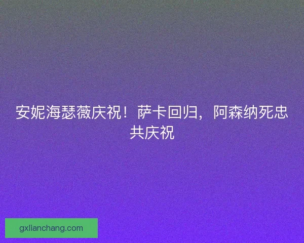 安妮海瑟薇庆祝!萨卡回归,阿森纳死忠共庆祝 安妮海瑟薇庆祝!萨卡回归,阿森纳死忠共庆祝