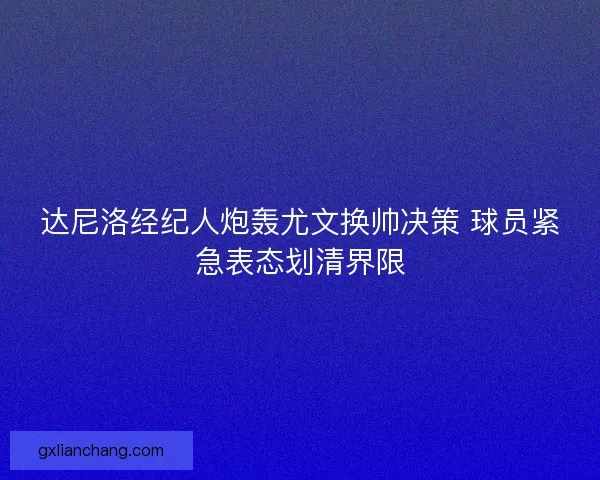 达尼洛经纪人炮轰尤文换帅决策 球员紧急表态划清界限
