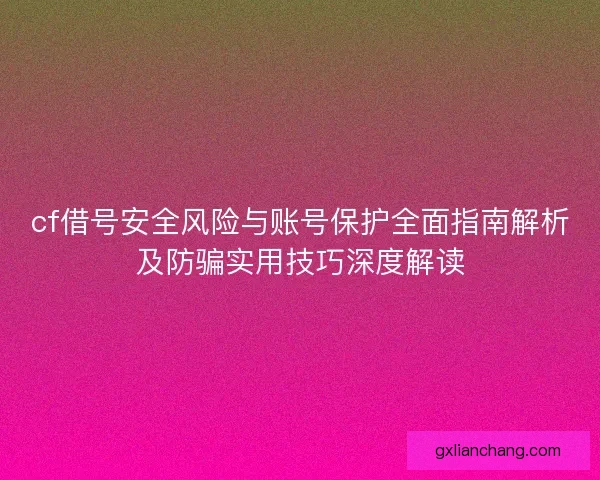 cf借号安全风险与账号保护全面指南解析及防骗实用技巧深度解读