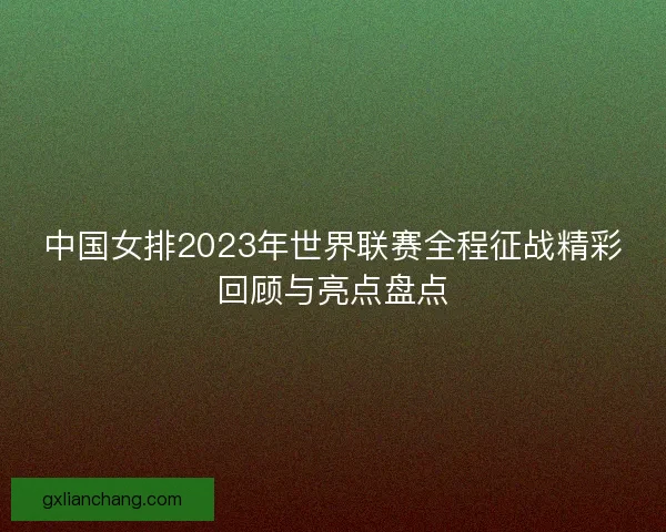 中国女排2023年世界联赛全程征战精彩回顾与亮点盘点