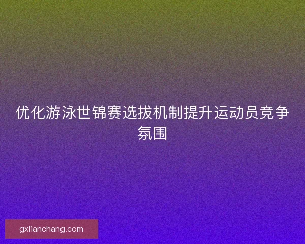 优化游泳世锦赛选拔机制提升运动员竞争氛围