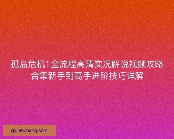 孤岛危机1全流程高清实况解说视频攻略合集新手到高手进阶技巧详解