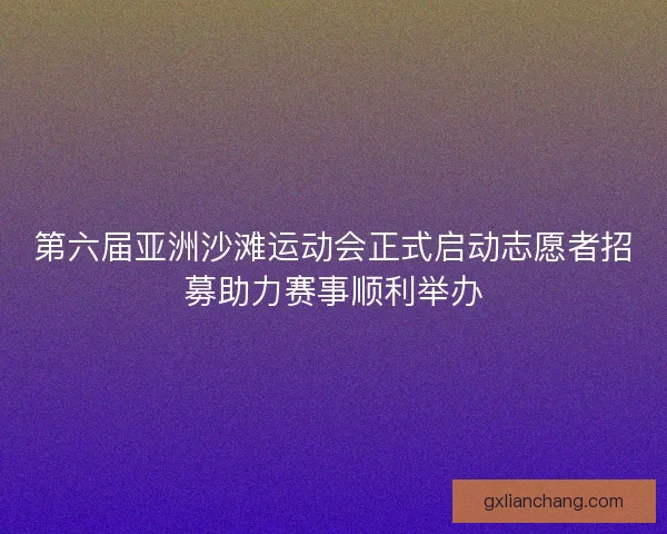 第六届亚洲沙滩运动会正式启动志愿者招募助力赛事顺利举办