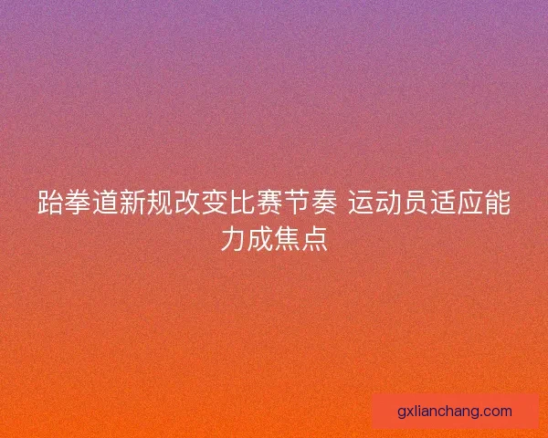 跆拳道新规改变比赛节奏 运动员适应能力成焦点
