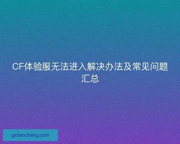 CF体验服无法进入解决办法及常见问题汇总