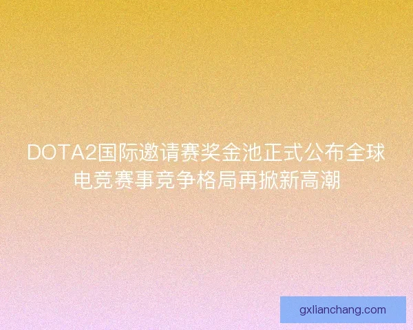 DOTA2国际邀请赛奖金池正式公布全球电竞赛事竞争格局再掀新高潮