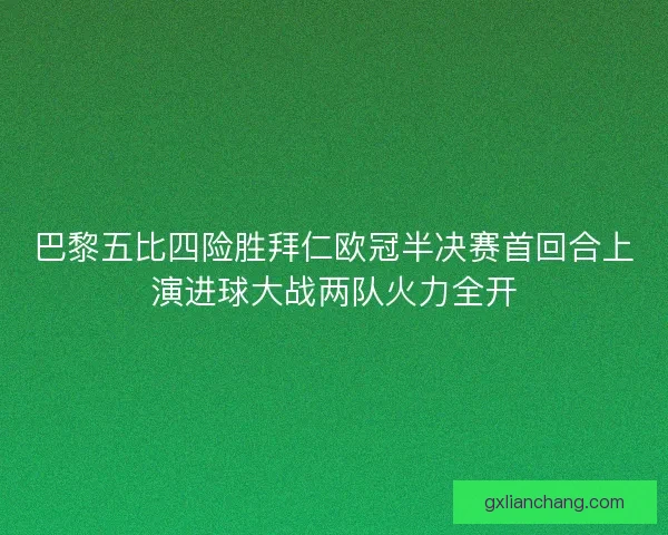 巴黎五比四险胜拜仁欧冠半决赛首回合上演进球大战两队火力全开 巴黎五比四险胜拜仁欧冠半决赛首回合上演进球大战两队火力全开