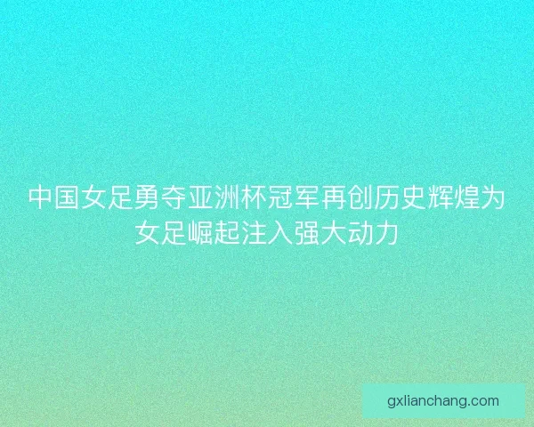 中国女足勇夺亚洲杯冠军再创历史辉煌为女足崛起注入强大动力 中国女足勇夺亚洲杯冠军再创历史辉煌为女足崛起注入强大动力